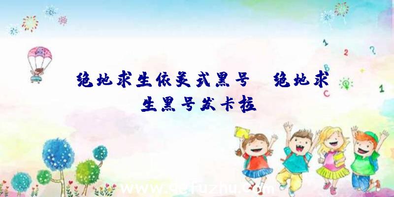 「绝地求生依美式黑号」|绝地求生黑号发卡拉